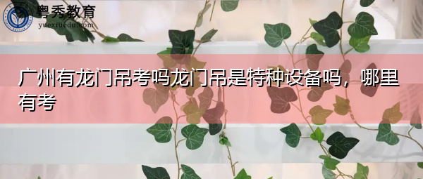 广州有龙门吊考吗龙门吊是特种设备吗，哪里有考