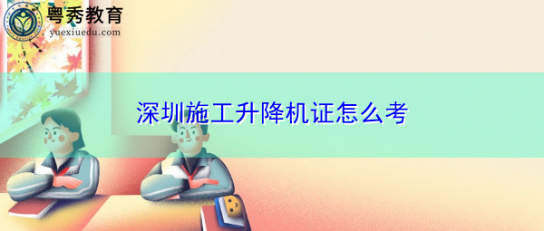 深圳施工升降机证怎么考 深圳施工升降机证怎么考