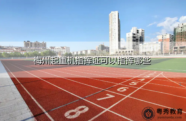 梅州起重机指挥证可以指挥哪些