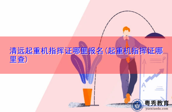 清远起重机指挥证哪里报名(起重机指挥证哪里查) 清远起重机指挥证哪里报名(起重机指挥证哪里查)