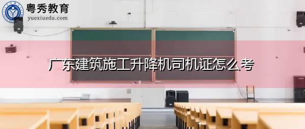 广东建筑施工升降机司机证怎么考
