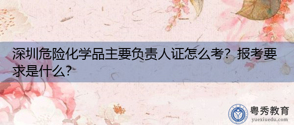 深圳危险化学品主要负责人证怎么考?报考要求是什么? 深圳危险化学品主要负责人证怎么考?报考要求是什么?