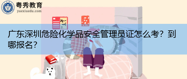 广东深圳危险化学品安全管理员证怎么考?到哪报名? 广东深圳危险化学品安全管理员证怎么考?到哪报名?