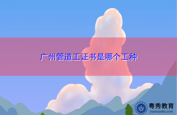 广州管道工证书是哪个工种 广州管道工证书是哪个工种
