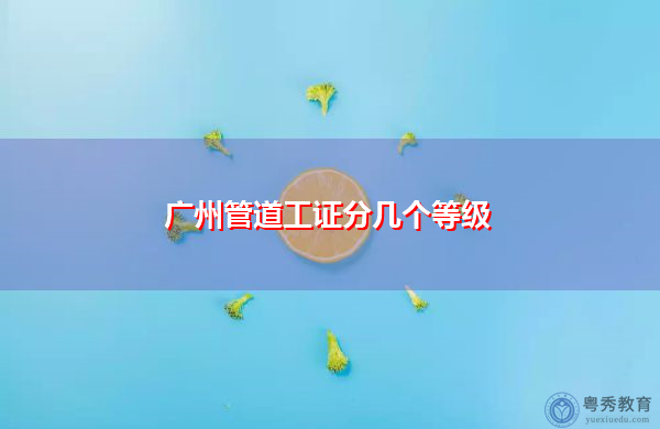 广州管道工证分几个等级 广州管道工证分几个等级