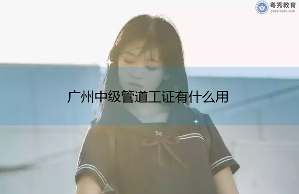 广州中级管道工证有什么用