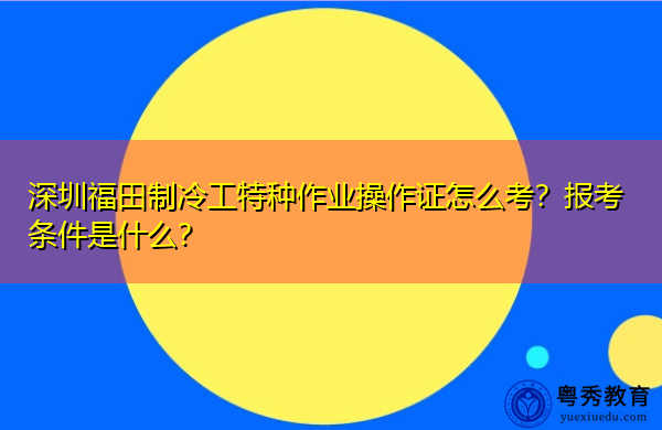 深圳福田制冷工特种作业操作证怎么考?报考条件是什么? 深圳福田制冷工特种作业操作证怎么考?报考条件是什么?