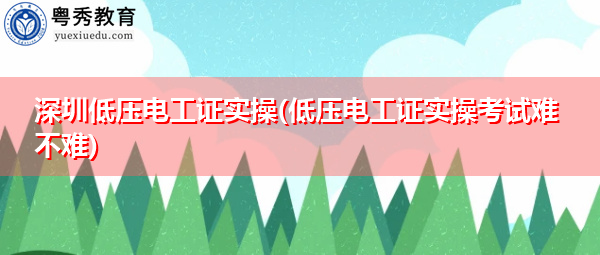 深圳低压电工证实操(低压电工证实操考试难不难)
