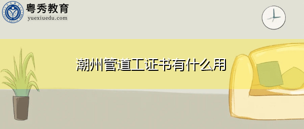 潮州管道工证书有什么用 潮州管道工证书有什么用