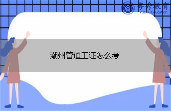 潮州管道工证怎么考