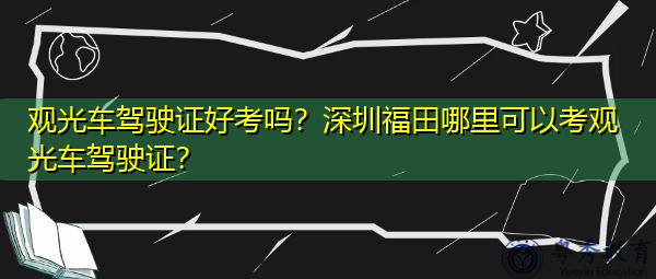 观光车驾驶证好考吗？深圳福田哪里可以考观光车驾驶证？