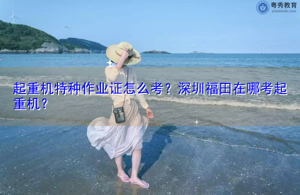 起重机特种作业证怎么考？深圳福田在哪考起重机？