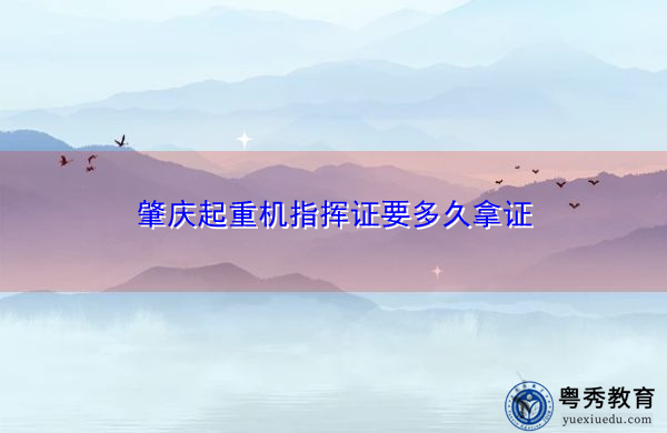 肇庆起重机指挥证要多久拿证
