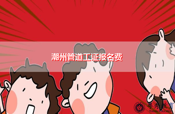 潮州管道工证报名费