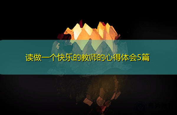 读做一个快乐的教师的心得体会5篇 读做一个快乐的教师的心得体会5篇