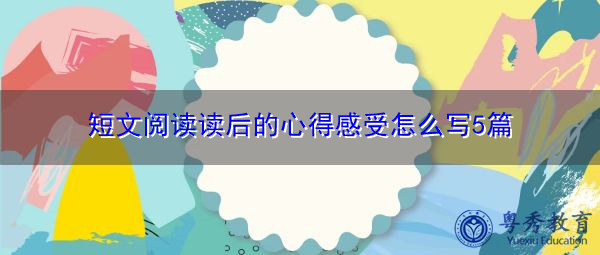 短文阅读读后的心得感受怎么写5篇 短文阅读读后的心得感受怎么写5篇