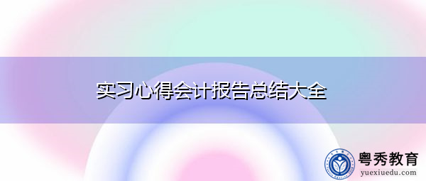 实习心得会计报告总结大全 实习心得会计报告总结大全