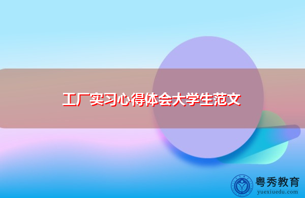 工厂实习心得体会大学生范文 工厂实习心得体会大学生范文