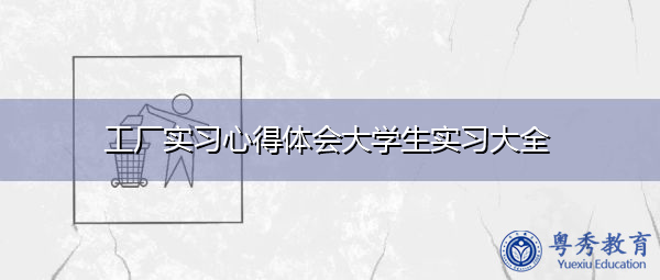 工厂实习心得体会大学生实习大全 工厂实习心得体会大学生实习大全