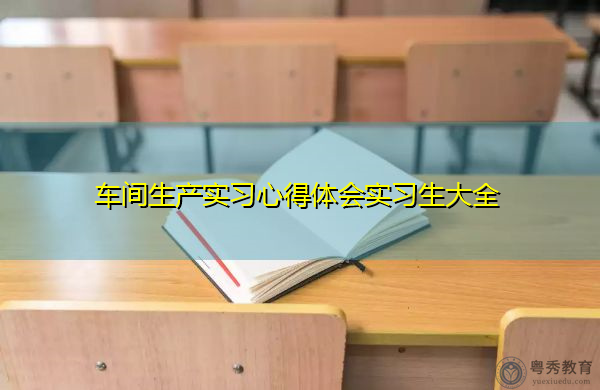 车间生产实习心得体会实习生大全 车间生产实习心得体会实习生大全