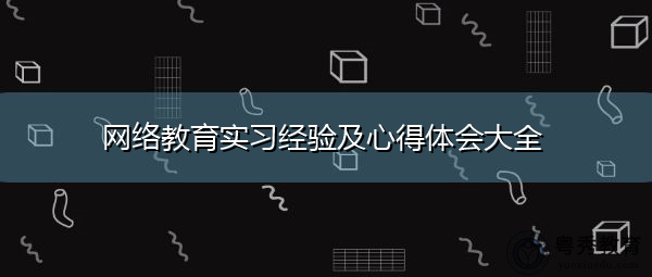 网络教育实习经验及心得体会大全 网络教育实习经验及心得体会大全