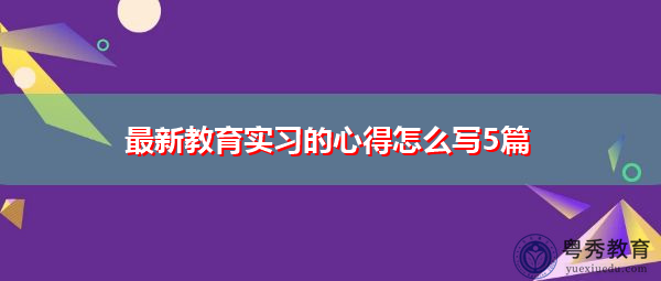 最新教育实习的心得怎么写5篇 最新教育实习的心得怎么写5篇