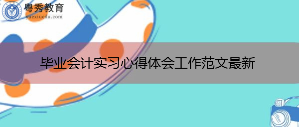 毕业会计实习心得体会工作范文最新 毕业会计实习心得体会工作范文最新