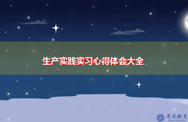 生产实践实习心得体会大全 生产实践实习心得体会大全