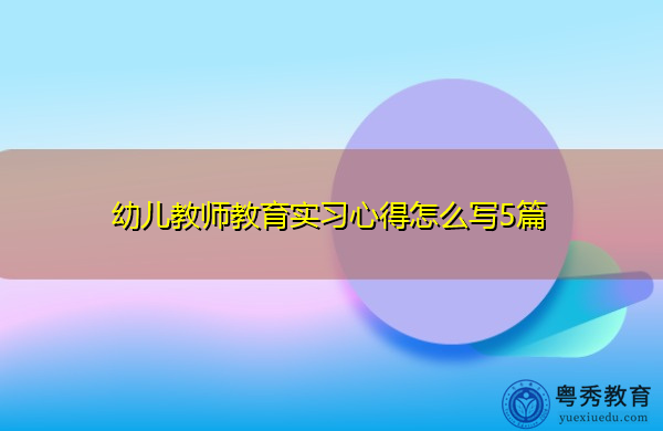 幼儿教师教育实习心得怎么写5篇 幼儿教师教育实习心得怎么写5篇