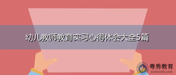幼儿教师教育实习心得体会大全5篇 幼儿教师教育实习心得体会大全5篇
