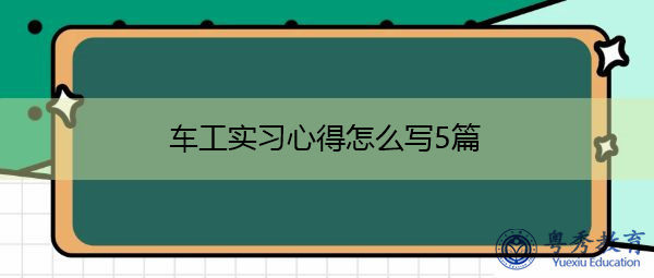 车工实习心得怎么写5篇 车工实习心得怎么写5篇