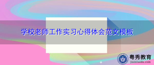 学校老师工作实习心得体会范文模板 学校老师工作实习心得体会范文模板