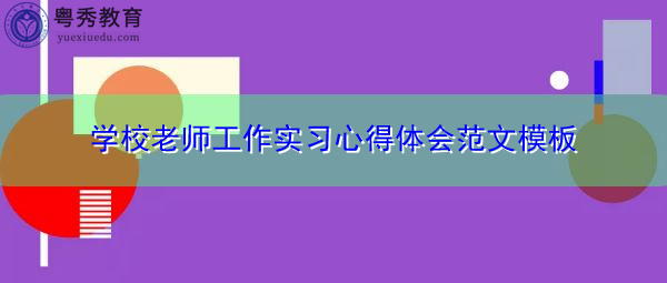 学校老师工作实习心得体会范文模板 学校老师工作实习心得体会范文模板