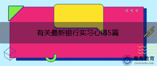 有关最新银行实习心得5篇 有关最新银行实习心得5篇