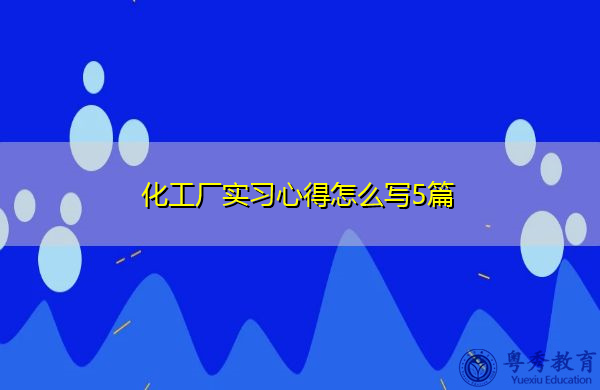化工厂实习心得怎么写5篇 化工厂实习心得怎么写5篇