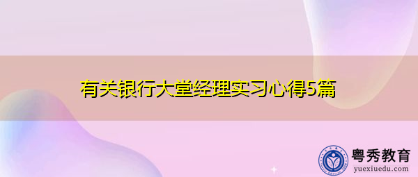 有关银行大堂经理实习心得5篇 有关银行大堂经理实习心得5篇