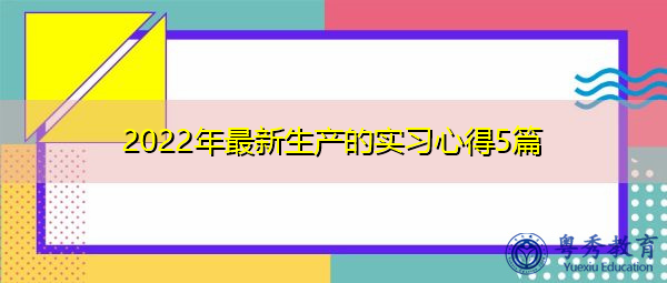 2022年最新生产的实习心得5篇 2022年最新生产的实习心得5篇