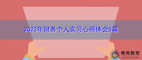 2022年财务个人实习心得体会5篇 2022年财务个人实习心得体会5篇