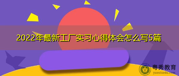 2022年最新工厂实习心得体会怎么写5篇 2022年最新工厂实习心得体会怎么写5篇