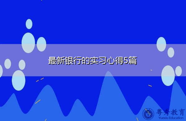最新银行的实习心得5篇 最新银行的实习心得5篇