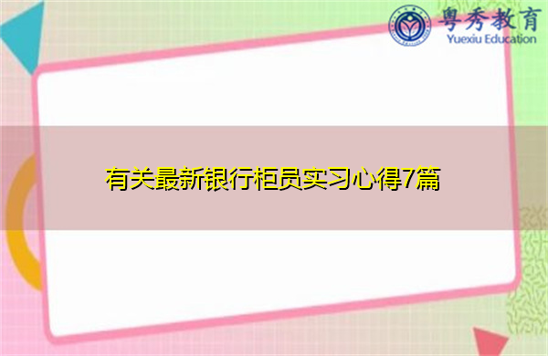 有关最新银行柜员实习心得7篇 有关最新银行柜员实习心得7篇