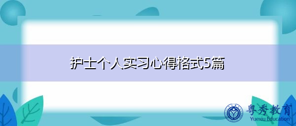 护士个人实习心得格式5篇 护士个人实习心得格式5篇