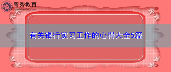 有关银行实习工作的心得大全5篇 有关银行实习工作的心得大全5篇