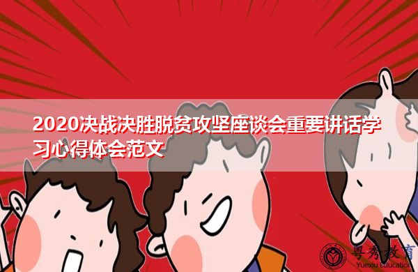 2020决战决胜脱贫攻坚座谈会重要讲话学习心得体会范文 2020决战决胜脱贫攻坚座谈会重要讲话学习心得体会范文