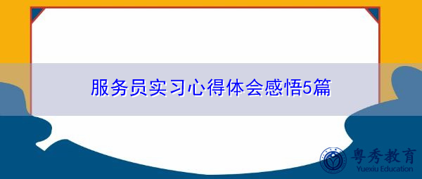服务员实习心得体会感悟5篇 服务员实习心得体会感悟5篇