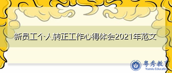 新员工个人转正工作心得体会2021年范文 新员工个人转正工作心得体会2021年范文
