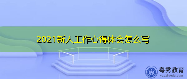 2021新人工作心得体会怎么写 2021新人工作心得体会怎么写