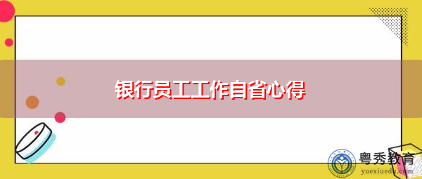 银行员工工作自省心得 银行员工工作自省心得