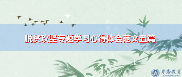 脱贫攻坚专题学习心得体会范文五篇 脱贫攻坚专题学习心得体会范文五篇