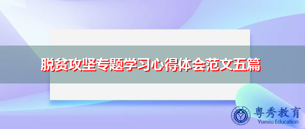 脱贫攻坚专题学习心得体会范文五篇 脱贫攻坚专题学习心得体会范文五篇